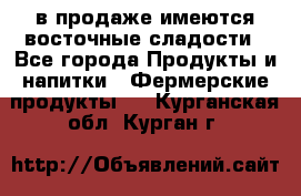 в продаже имеются восточные сладости - Все города Продукты и напитки » Фермерские продукты   . Курганская обл.,Курган г.